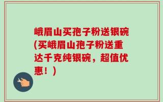 峨眉山买孢子粉送银碗(买峨眉山孢子粉送重达千克纯银碗，超值优惠！)