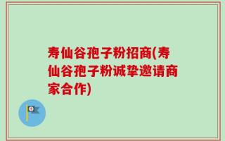寿仙谷孢子粉招商(寿仙谷孢子粉诚挚邀请商家合作)
