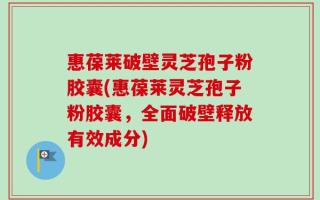 惠葆莱破壁灵芝孢子粉胶囊(惠葆莱灵芝孢子粉胶囊，全面破壁释放有效成分)