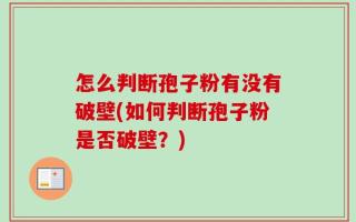 怎么判断孢子粉有没有破壁(如何判断孢子粉是否破壁？)