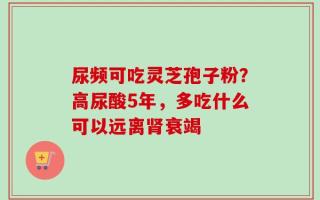 尿频可吃灵芝孢子粉？高尿酸5年，多吃什么可以远离肾衰竭