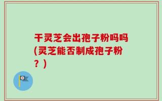 干灵芝会出孢子粉吗吗(灵芝能否制成孢子粉？)