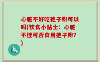 心脏不好吃孢子粉可以吗(饮食小贴士：心脏不佳可否食用孢子粉？)