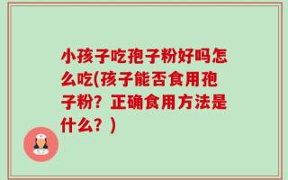 小孩子吃孢子粉好吗怎么吃(孩子能否食用孢子粉？正确食用方法是什么？)