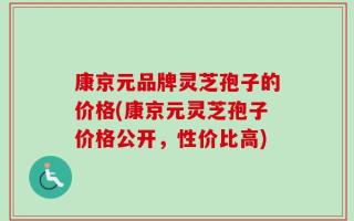 康京元品牌灵芝孢子的价格(康京元灵芝孢子价格公开，性价比高)