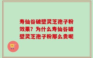 寿仙谷破壁灵芝孢子粉效果？为什么寿仙谷破壁灵芝孢子粉那么贵呢