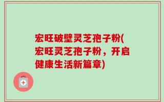 宏旺破壁灵芝孢子粉(宏旺灵芝孢子粉，开启健康生活新篇章)
