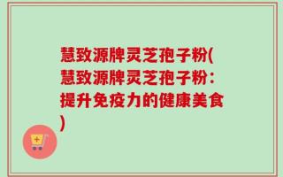 慧致源牌灵芝孢子粉(慧致源牌灵芝孢子粉：提升免疫力的健康美食)