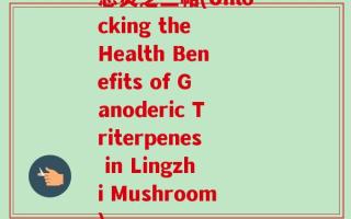 总灵芝三萜(Unlocking the Health Benefits of Ganoderic Triterpenes in Lingzhi Mushroom)