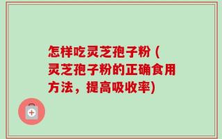 怎样吃灵芝孢子粉 (灵芝孢子粉的正确食用方法，提高吸收率)