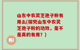 山东中农灵芝孢子粉有用么(探究山东中农灵芝孢子粉的功效，是不是真的有用？)