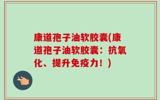 康道孢子油软胶囊(康道孢子油软胶囊：抗氧化、提升免疫力！)