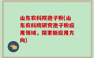 山东农科院孢子粉(山东农科院研究孢子粉应用领域，探索新应用方向)
