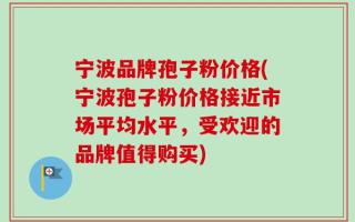 宁波品牌孢子粉价格(宁波孢子粉价格接近市场平均水平，受欢迎的品牌值得购买)