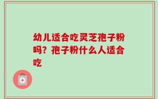 幼儿适合吃灵芝孢子粉吗？孢子粉什么人适合吃