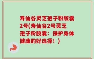 寿仙谷灵芝孢子粉胶囊2号(寿仙谷2号灵芝孢子粉胶囊：保护身体健康的好选择！)