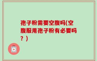 孢子粉需要空腹吗(空腹服用孢子粉有必要吗？)