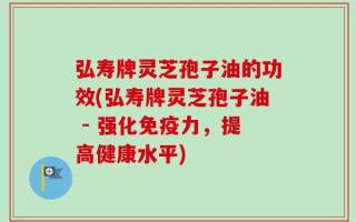 弘寿牌灵芝孢子油的功效(弘寿牌灵芝孢子油 - 强化免疫力，提高健康水平)