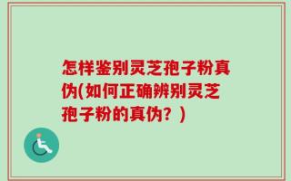 怎样鉴别灵芝孢子粉真伪(如何正确辨别灵芝孢子粉的真伪？)