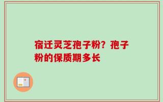 宿迁灵芝孢子粉？孢子粉的保质期多长