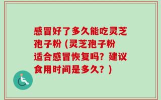 感冒好了多久能吃灵芝孢子粉 (灵芝孢子粉适合感冒恢复吗？建议食用时间是多久？)