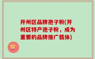 开州区品牌孢子粉(开州区特产孢子粉，成为重要的品牌推广载体)