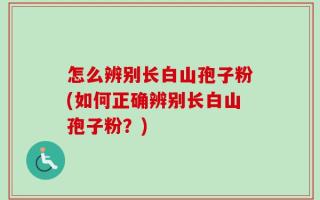 怎么辨别长白山孢子粉(如何正确辨别长白山孢子粉？)