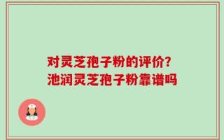 对灵芝孢子粉的评价？池润灵芝孢子粉靠谱吗