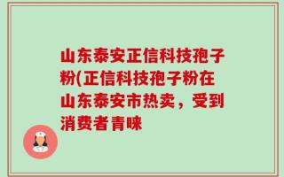 山东泰安正信科技孢子粉(正信科技孢子粉在山东泰安市热卖，受到消费者青睐