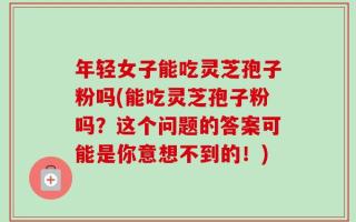 年轻女子能吃灵芝孢子粉吗(能吃灵芝孢子粉吗？这个问题的答案可能是你意想不到的！)