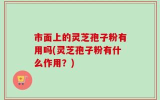 市面上的灵芝孢子粉有用吗(灵芝孢子粉有什么作用？)