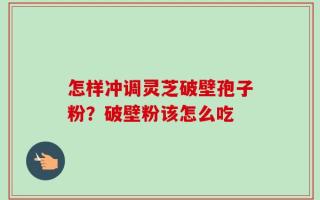 怎样冲调灵芝破壁孢子粉？破壁粉该怎么吃