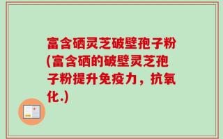 富含硒灵芝破壁孢子粉(富含硒的破壁灵芝孢子粉提升免疫力，抗氧化.)