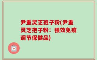 尹重灵芝孢子粉(尹重灵芝孢子粉：强效免疫调节保健品)