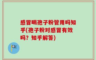 感冒喝孢子粉管用吗知乎(孢子粉对感冒有效吗？知乎解答)
