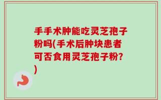 手手术肿能吃灵芝孢子粉吗(手术后肿块患者可否食用灵芝孢子粉？)