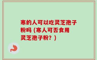 寒的人可以吃灵芝孢子粉吗 (寒人可否食用灵芝孢子粉？)