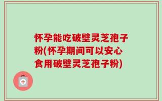 怀孕能吃破壁灵芝孢子粉(怀孕期间可以安心食用破壁灵芝孢子粉)