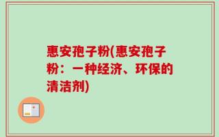 惠安孢子粉(惠安孢子粉：一种经济、环保的清洁剂)