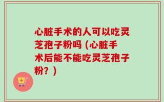 心脏手术的人可以吃灵芝孢子粉吗 (心脏手术后能不能吃灵芝孢子粉？)