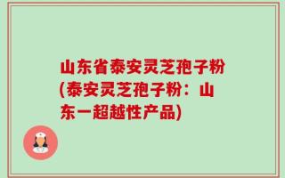 山东省泰安灵芝孢子粉(泰安灵芝孢子粉：山东一超越性产品)