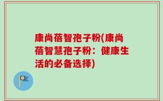 康尚蓓智孢子粉(康尚蓓智慧孢子粉：健康生活的必备选择)