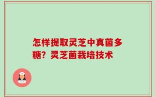 怎样提取灵芝中真菌多糖？灵芝菌栽培技术