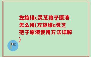 左旋维c灵芝孢子原液怎么用(左旋维c灵芝孢子原液使用方法详解)