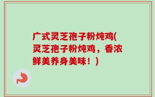 广式灵芝孢子粉炖鸡(灵芝孢子粉炖鸡，香浓鲜美养身美味！)