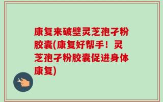 康复来破壁灵芝孢孑粉胶囊(康复好帮手！灵芝孢孑粉胶囊促进身体康复)