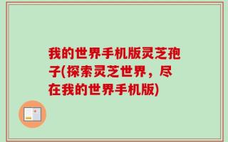 我的世界手机版灵芝孢子(探索灵芝世界，尽在我的世界手机版)