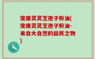 宠康灵灵芝孢子粉油(宠康灵灵芝孢子粉油-来自大自然的益民之物)