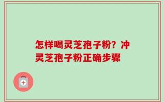 怎样喝灵芝孢子粉？冲灵芝孢子粉正确步骤