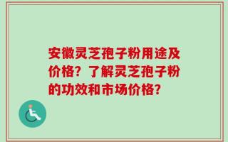 安徽灵芝孢子粉用途及价格？了解灵芝孢子粉的功效和市场价格？